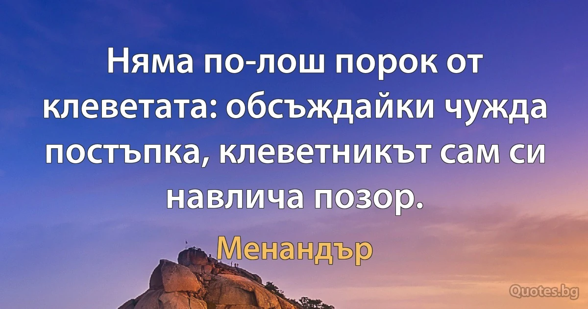 Няма по-лош порок от клеветата: обсъждайки чужда постъпка, клеветникът сам си навлича позор. (Менандър)