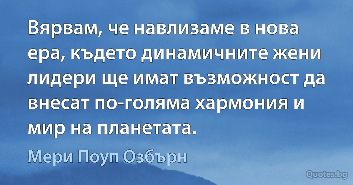 Вярвам, че навлизаме в нова ера, където динамичните жени лидери ще имат възможност да внесат по-голяма хармония и мир на планетата. (Мери Поуп Озбърн)