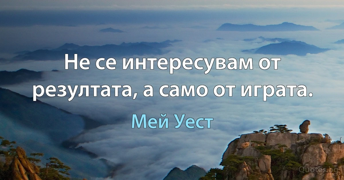 Не се интересувам от резултата, а само от играта. (Мей Уест)