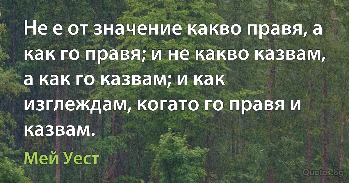 Не е от значение какво правя, а как го правя; и не какво казвам, а как го казвам; и как изглеждам, когато го правя и казвам. (Мей Уест)