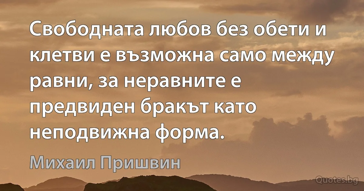 Свободната любов без обети и клетви е възможна само между равни, за неравните е предвиден бракът като неподвижна форма. (Михаил Пришвин)