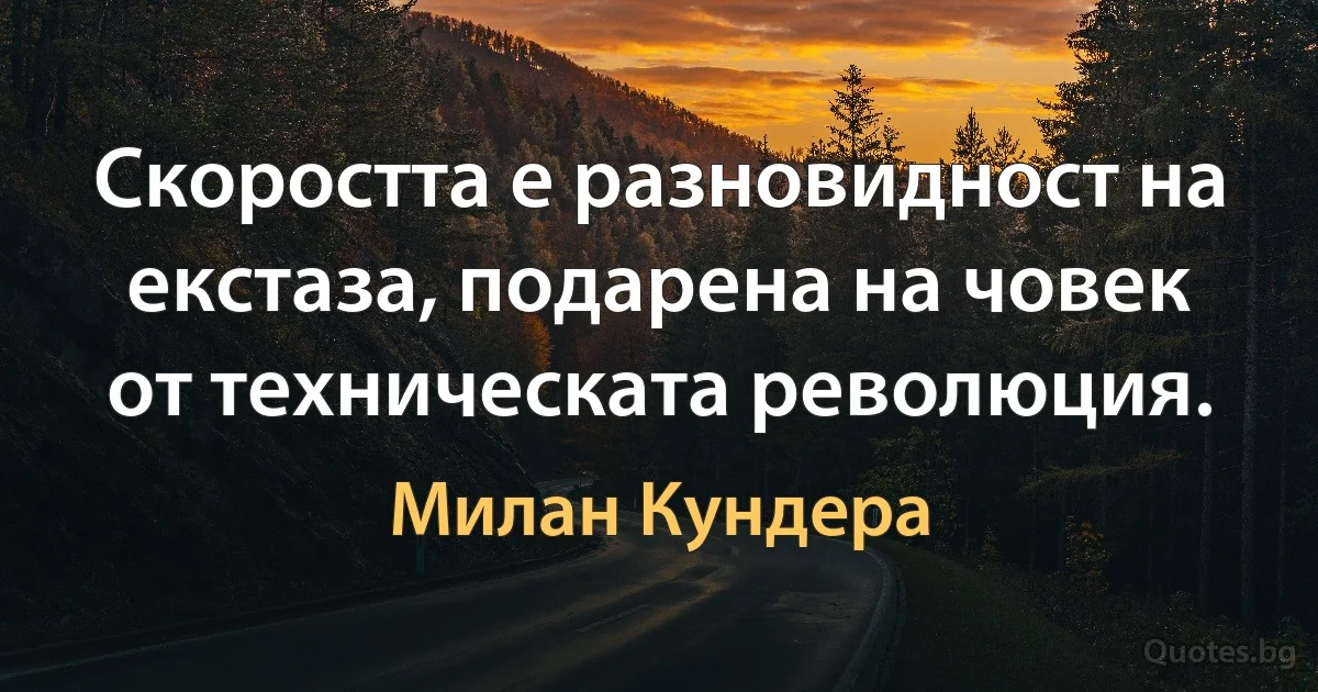 Скоростта е разновидност на екстаза, подарена на човек от техническата революция. (Милан Кундера)