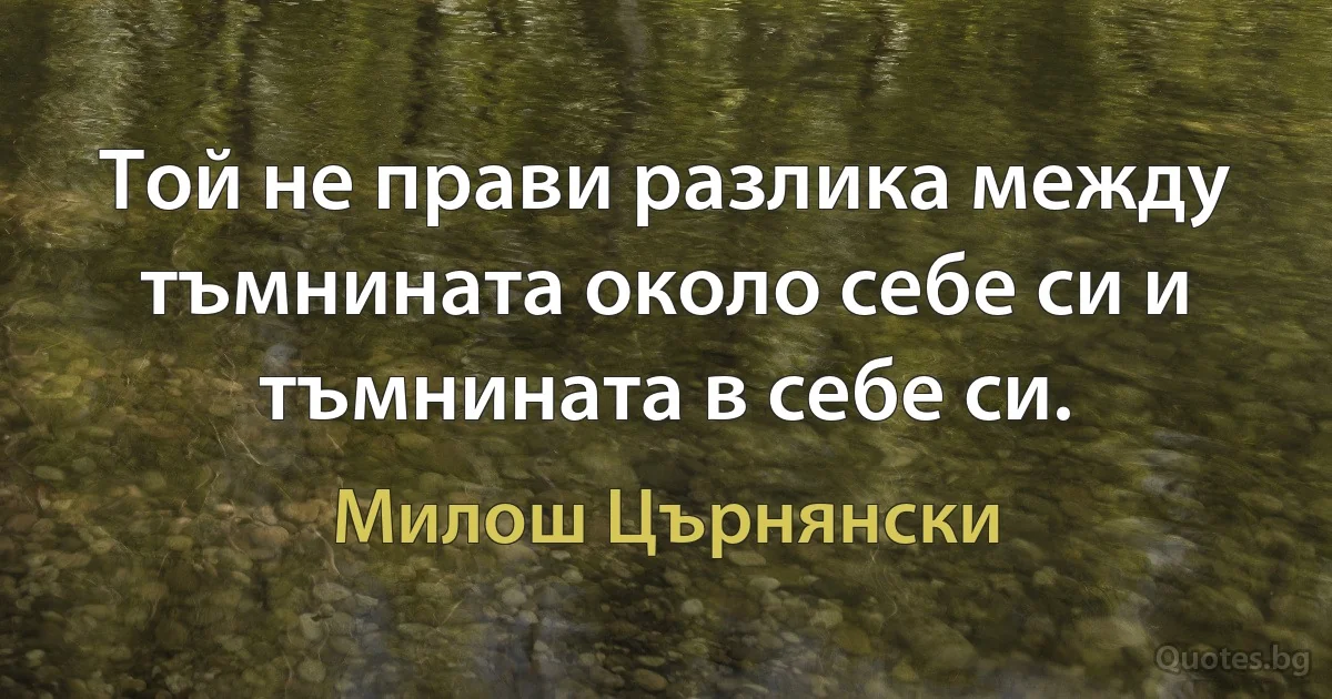 Той не прави разлика между тъмнината около себе си и тъмнината в себе си. (Милош Църнянски)