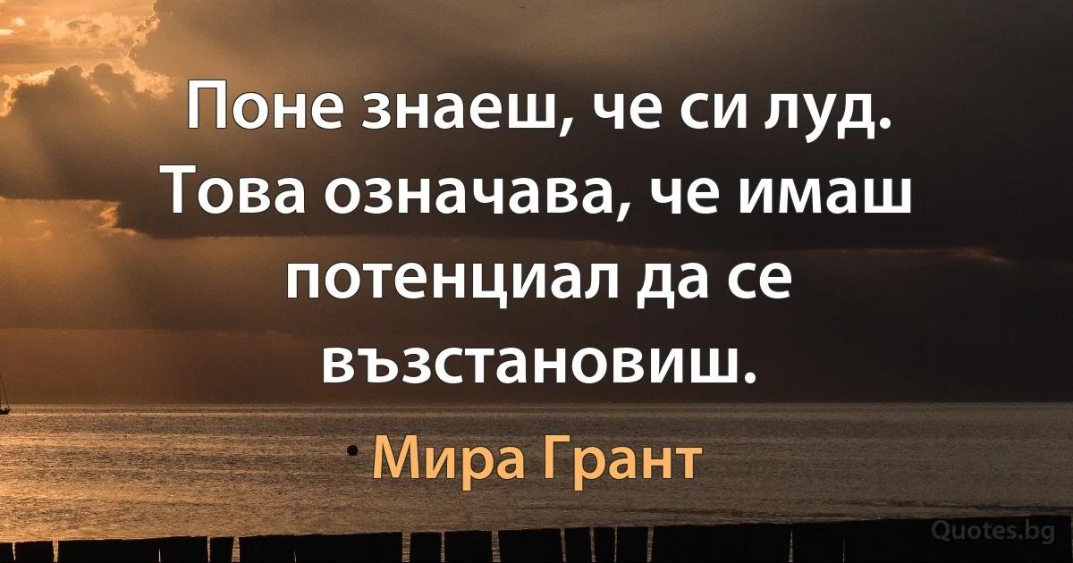 Поне знаеш, че си луд. Това означава, че имаш потенциал да се възстановиш. (Мира Грант)