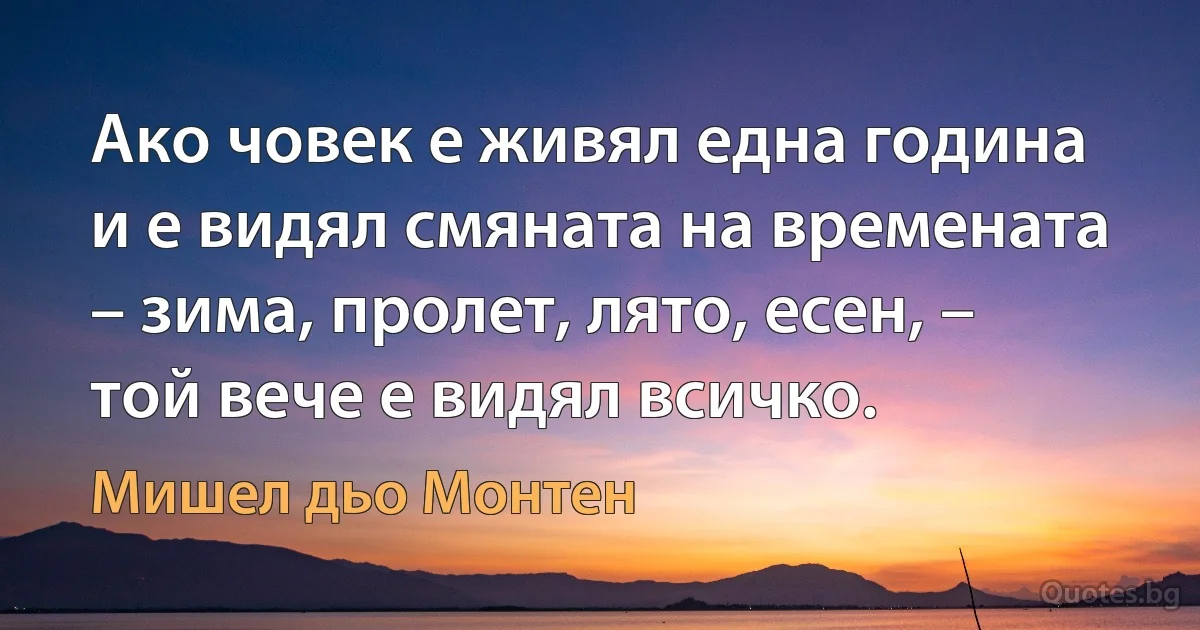 Ако човек е живял една година и е видял смяната на времената – зима, пролет, лято, есен, – той вече е видял всичко. (Мишел дьо Монтен)