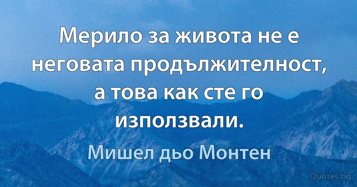 Мерило за живота не е неговата продължителност, а това как сте го използвали. (Мишел дьо Монтен)