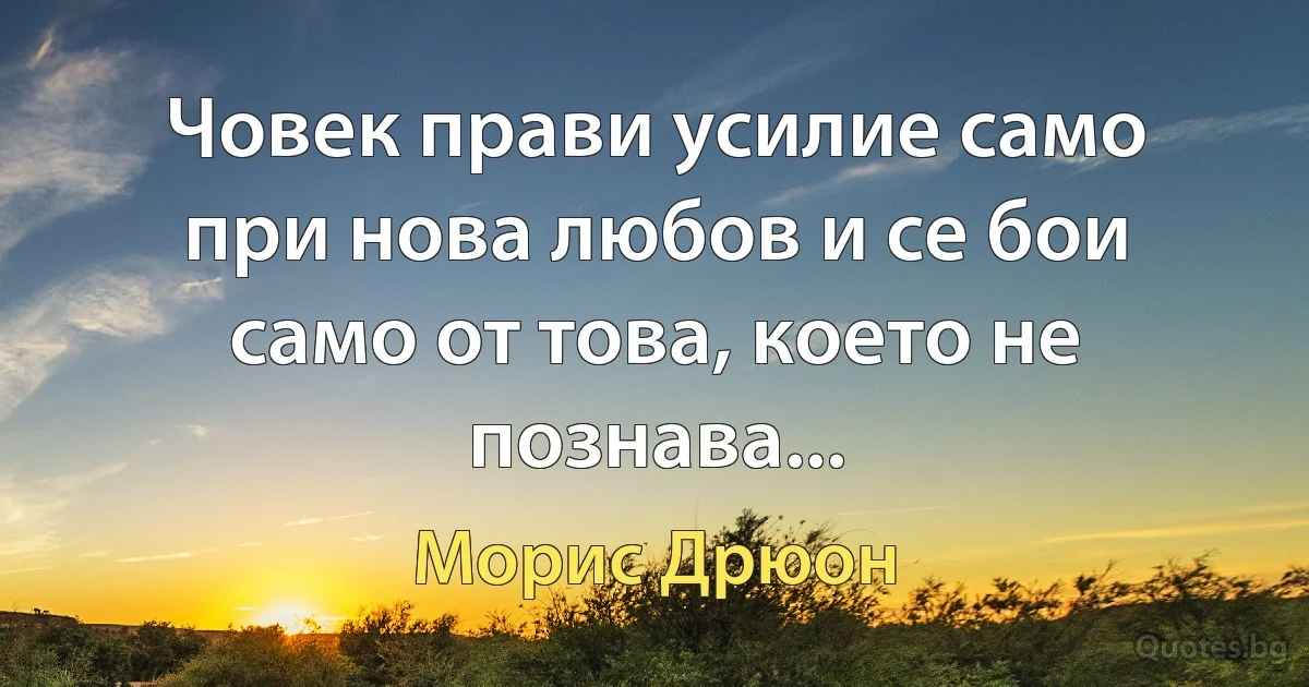 Човек прави усилие само при нова любов и се бои само от това, което не познава... (Морис Дрюон)