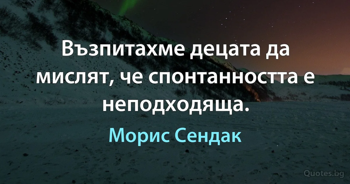 Възпитахме децата да мислят, че спонтанността е неподходяща. (Морис Сендак)