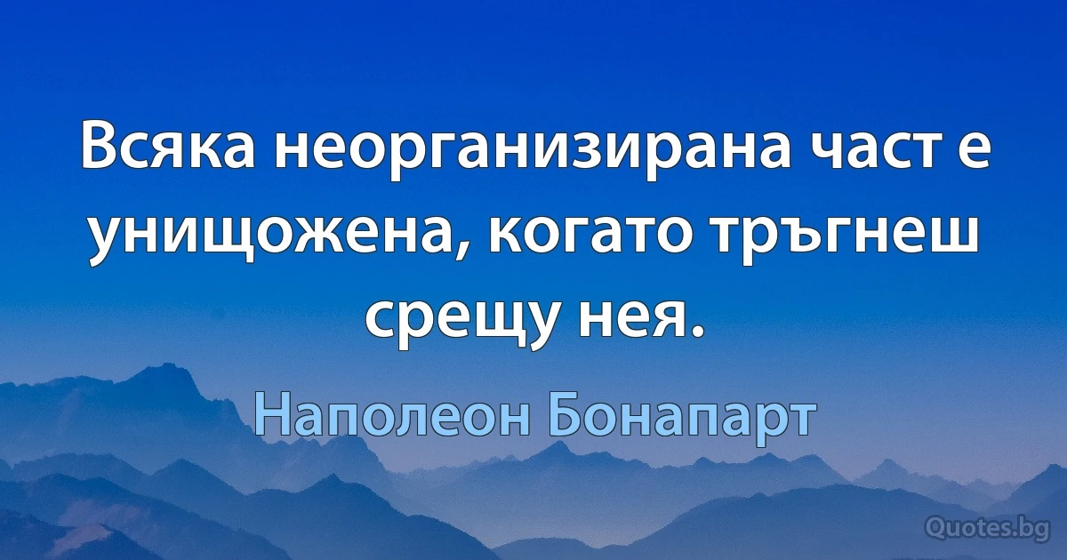 Всяка неорганизирана част е унищожена, когато тръгнеш срещу нея. (Наполеон Бонапарт)