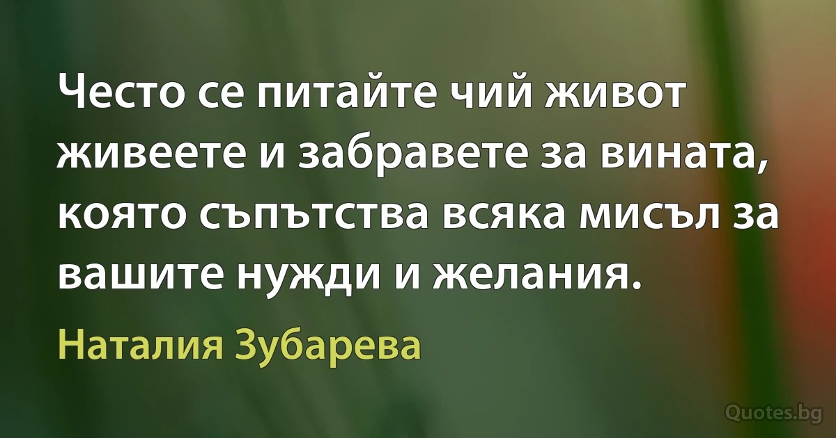 Често се питайте чий живот живеете и забравете за вината, която съпътства всяка мисъл за вашите нужди и желания. (Наталия Зубарева)