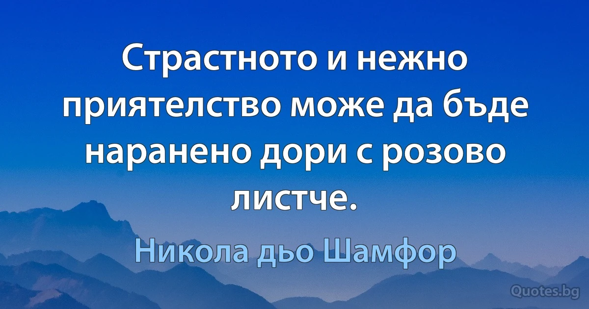 Страстното и нежно приятелство може да бъде наранено дори с розово листче. (Никола дьо Шамфор)