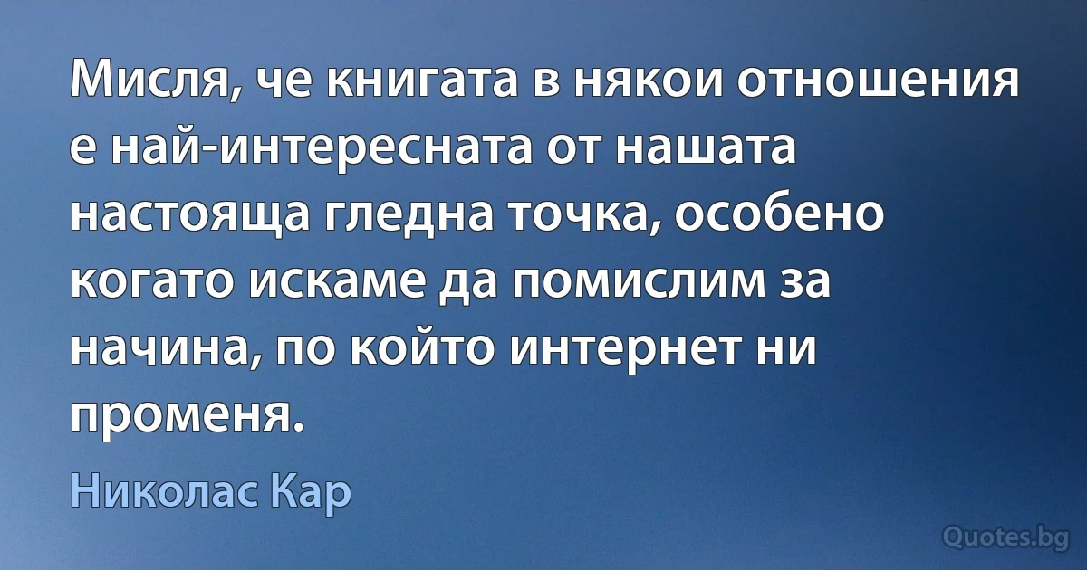 Мисля, че книгата в някои отношения е най-интересната от нашата настояща гледна точка, особено когато искаме да помислим за начина, по който интернет ни променя. (Николас Кар)