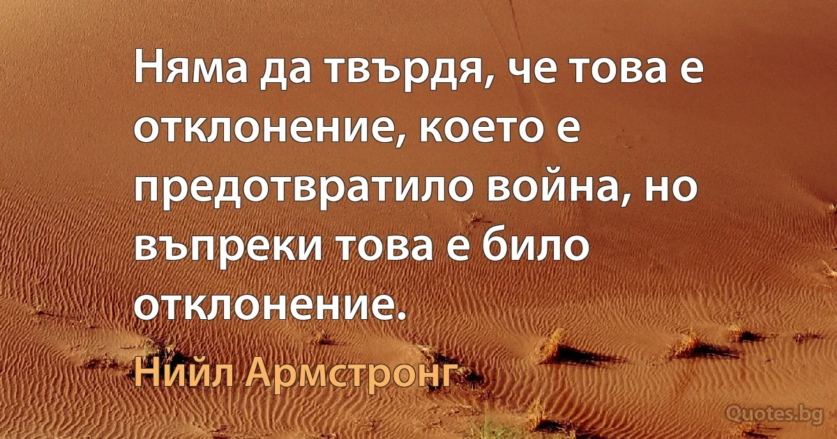 Няма да твърдя, че това е отклонение, което е предотвратило война, но въпреки това е било отклонение. (Нийл Армстронг)