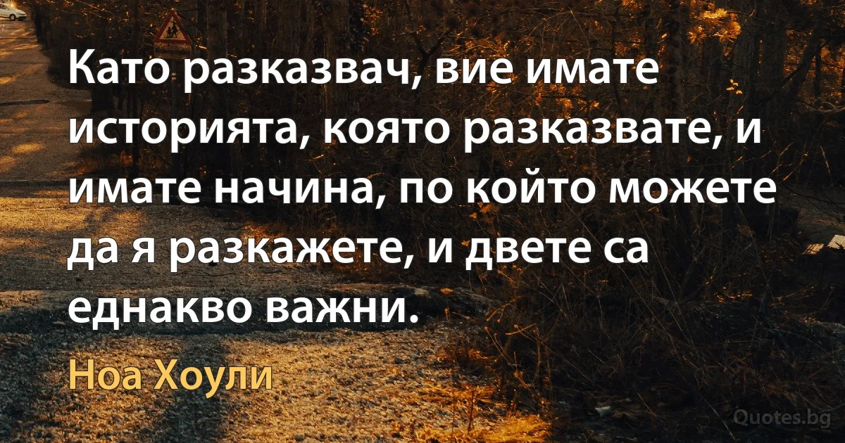 Като разказвач, вие имате историята, която разказвате, и имате начина, по който можете да я разкажете, и двете са еднакво важни. (Ноа Хоули)