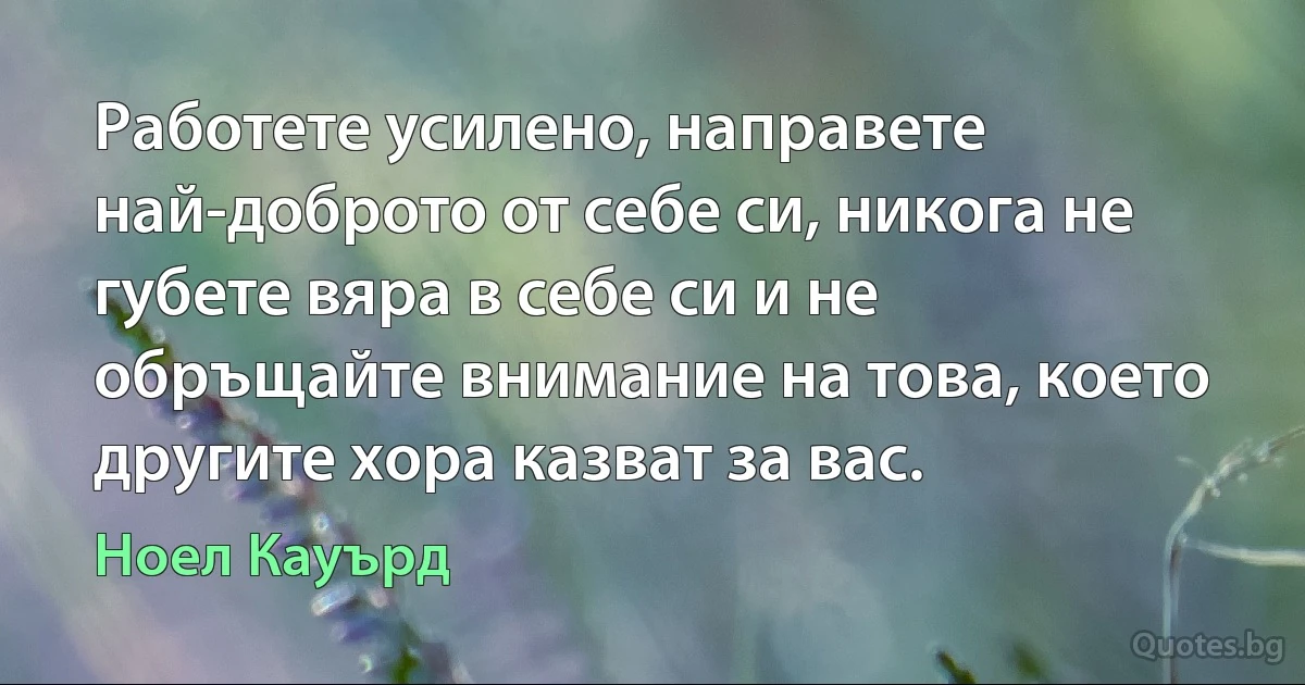 Работете усилено, направете най-доброто от себе си, никога не губете вяра в себе си и не обръщайте внимание на това, което другите хора казват за вас. (Ноел Кауърд)