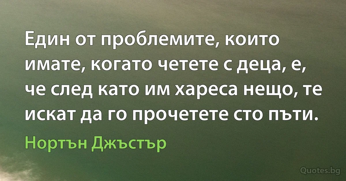 Един от проблемите, които имате, когато четете с деца, е, че след като им хареса нещо, те искат да го прочетете сто пъти. (Нортън Джъстър)