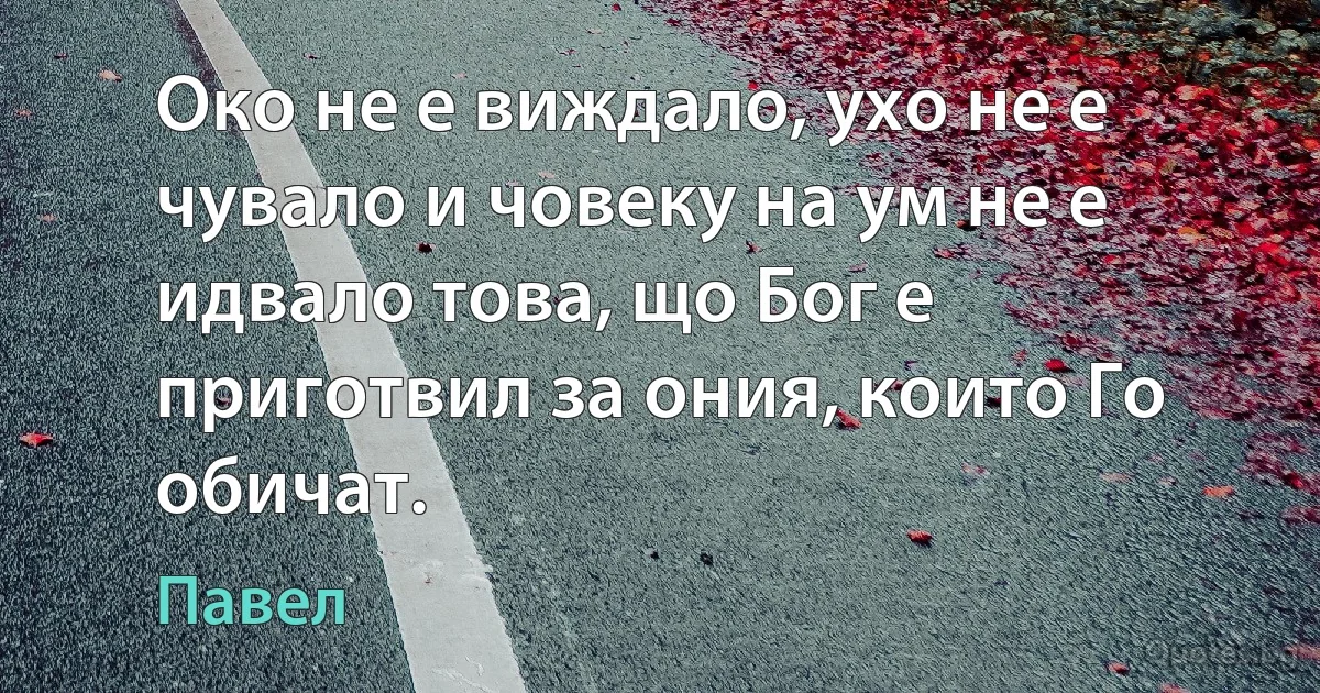 Око не е виждало, ухо не е чувало и човеку на ум не е идвало това, що Бог е приготвил за ония, които Го обичат. (Павел)