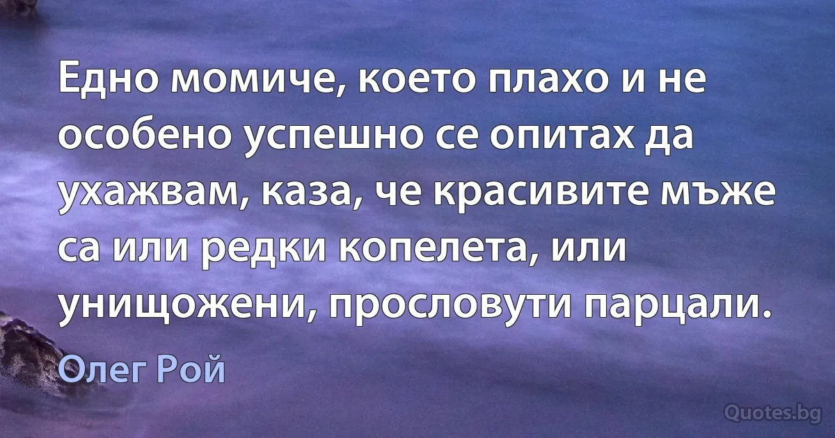 Едно момиче, което плахо и не особено успешно се опитах да ухажвам, каза, че красивите мъже са или редки копелета, или унищожени, прословути парцали. (Олег Рой)