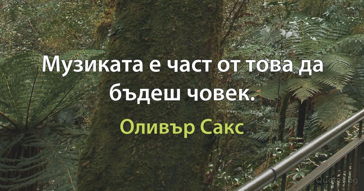 Музиката е част от това да бъдеш човек. (Оливър Сакс)