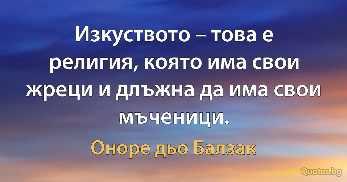 Изкуството – това е религия, която има свои жреци и длъжна да има свои мъченици. (Оноре дьо Балзак)