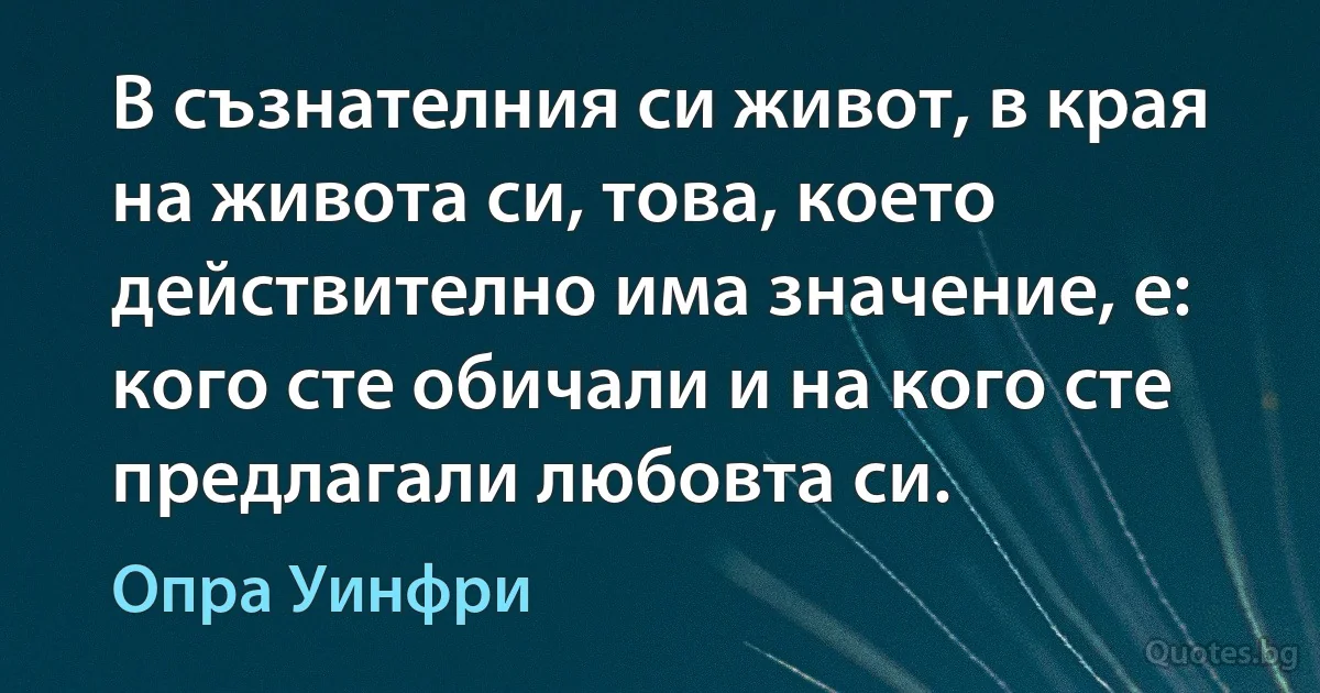 В съзнателния си живот, в края на живота си, това, което действително има значение, е: кого сте обичали и на кого сте предлагали любовта си. (Опра Уинфри)