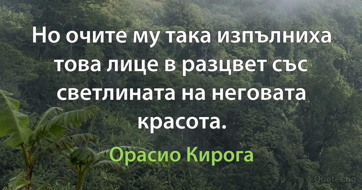 Но очите му така изпълниха това лице в разцвет със светлината на неговата красота. (Орасио Кирога)