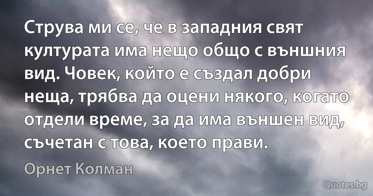 Струва ми се, че в западния свят културата има нещо общо с външния вид. Човек, който е създал добри неща, трябва да оцени някого, когато отдели време, за да има външен вид, съчетан с това, което прави. (Орнет Колман)