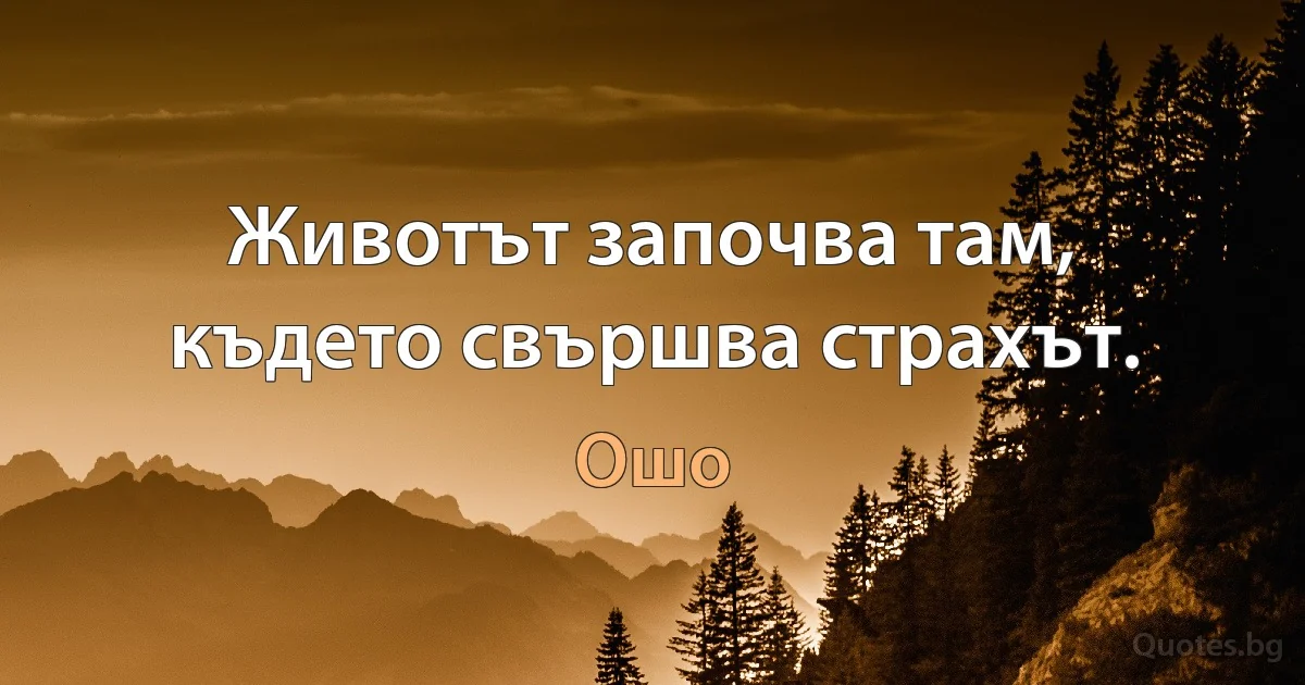 Животът започва там, където свършва страхът. (Ошо)