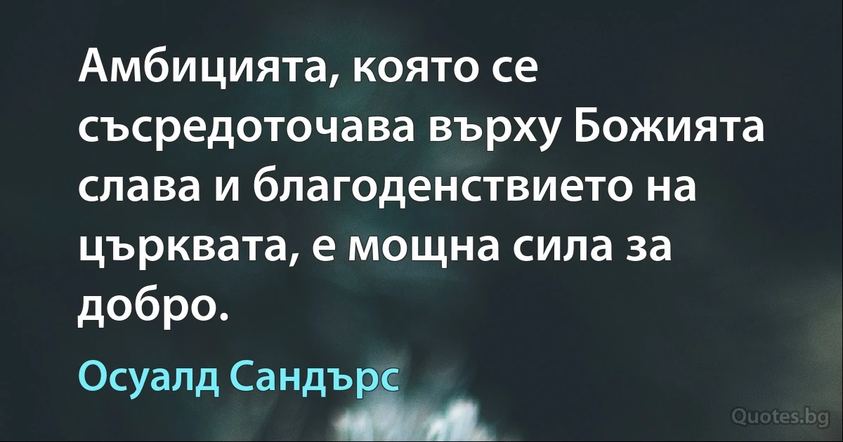 Амбицията, която се съсредоточава върху Божията слава и благоденствието на църквата, е мощна сила за добро. (Осуалд Сандърс)