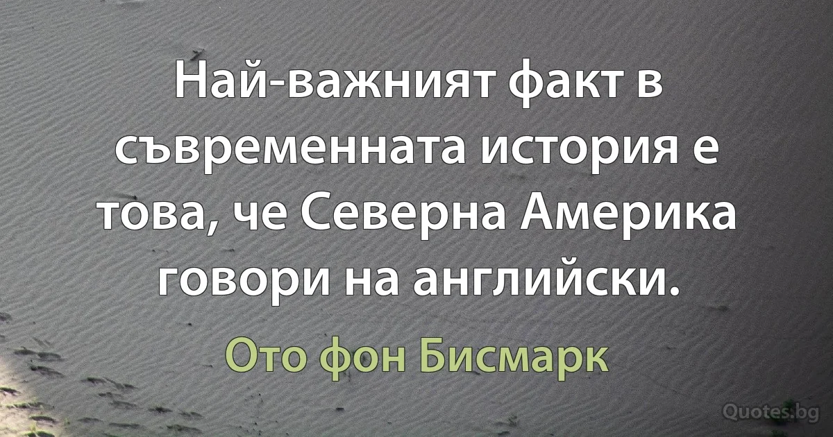 Най-важният факт в съвременната история е това, че Северна Америка говори на английски. (Ото фон Бисмарк)