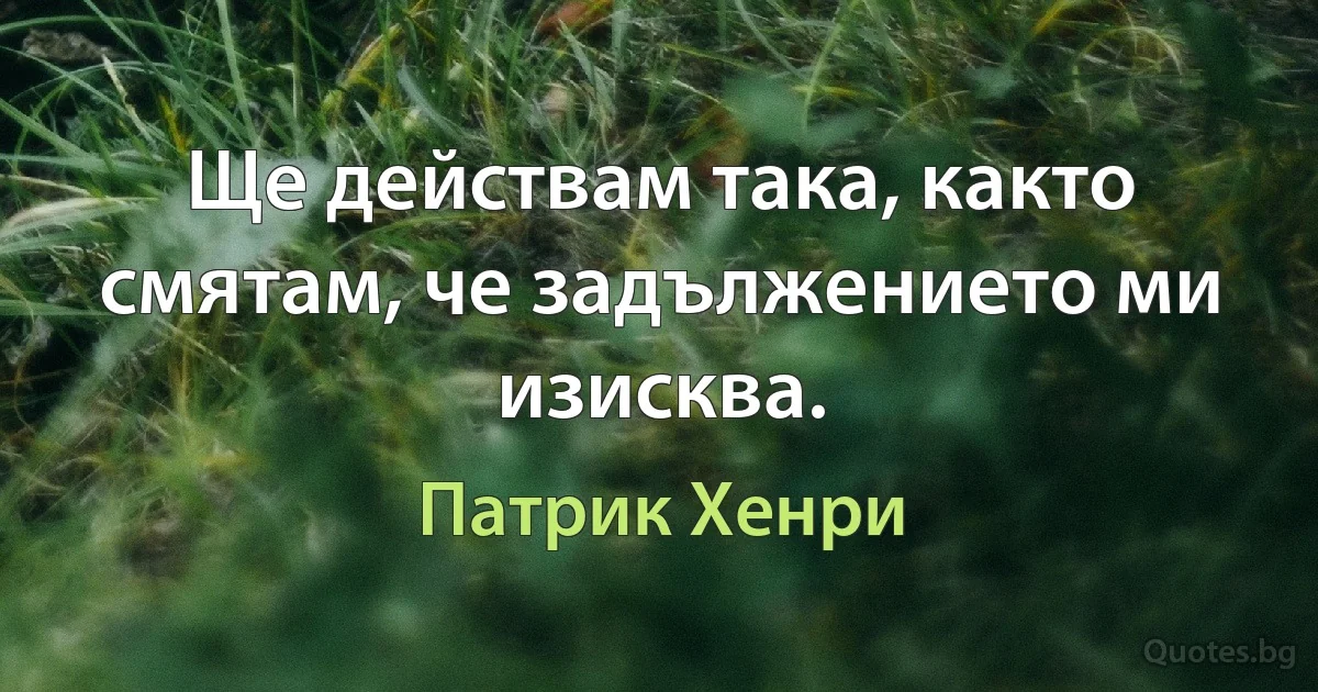 Ще действам така, както смятам, че задължението ми изисква. (Патрик Хенри)