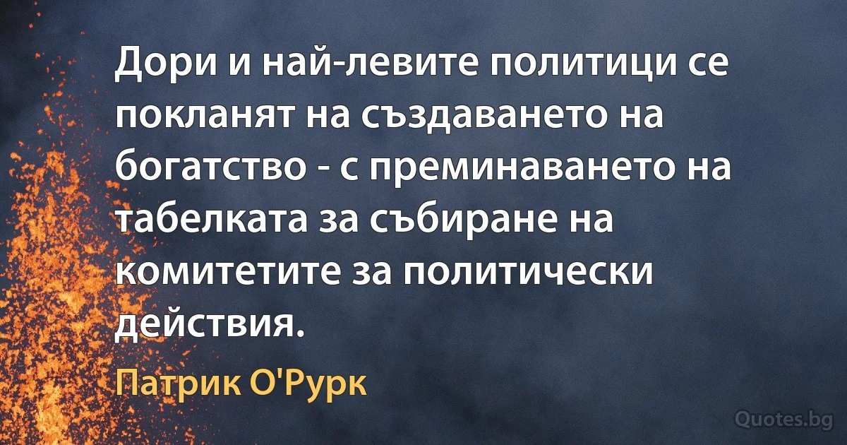 Дори и най-левите политици се покланят на създаването на богатство - с преминаването на табелката за събиране на комитетите за политически действия. (Патрик О'Рурк)