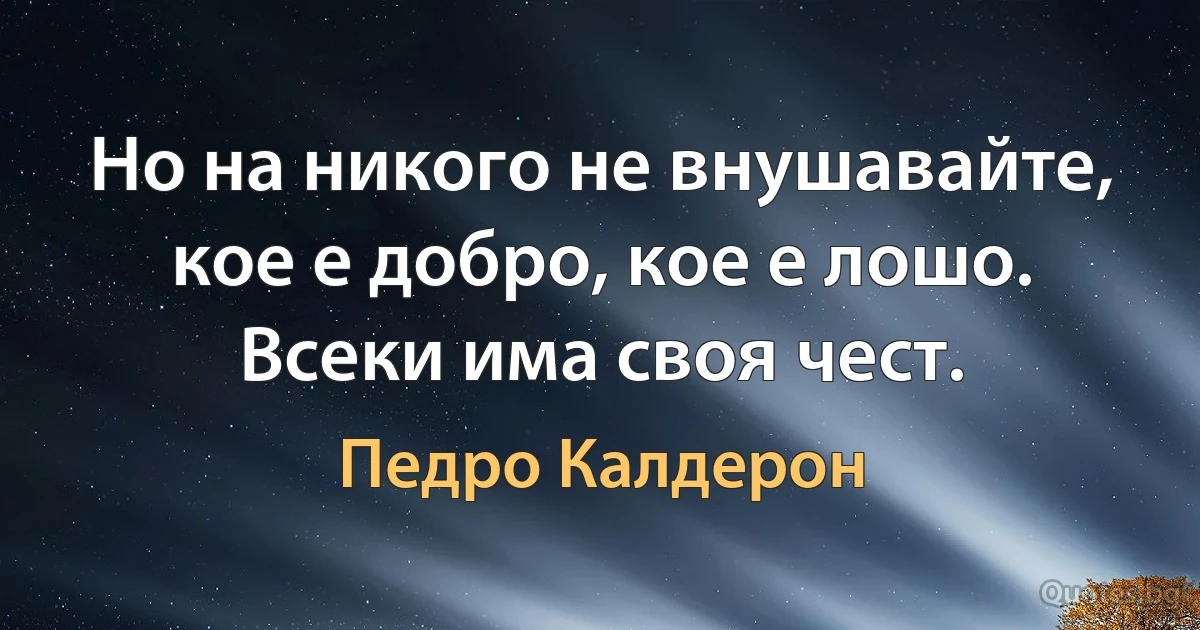 Но на никого не внушавайте, кое е добро, кое е лошо. Всеки има своя чест. (Педро Калдерон)