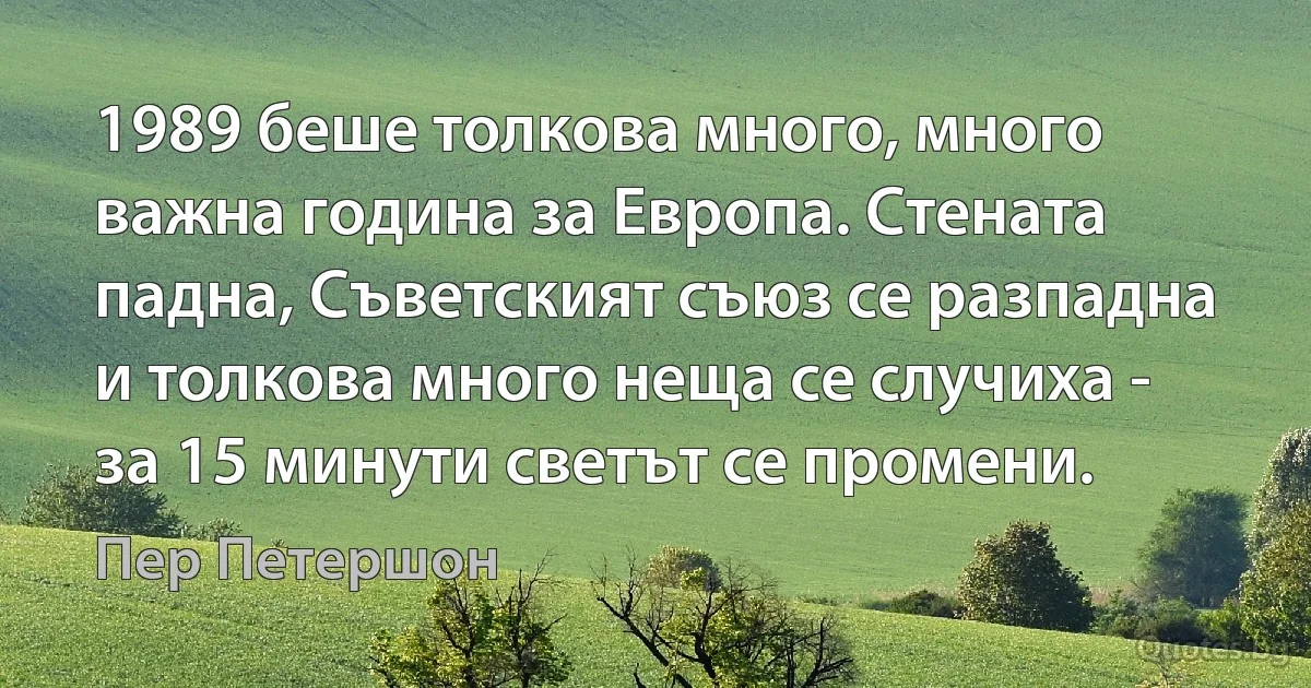 1989 беше толкова много, много важна година за Европа. Стената падна, Съветският съюз се разпадна и толкова много неща се случиха - за 15 минути светът се промени. (Пер Петершон)