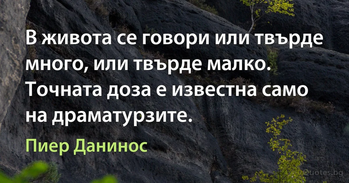 В живота се говори или твърде много, или твърде малко. Точната доза е известна само на драматурзите. (Пиер Данинос)