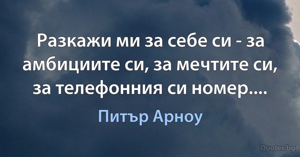 Разкажи ми за себе си - за амбициите си, за мечтите си, за телефонния си номер.... (Питър Арноу)