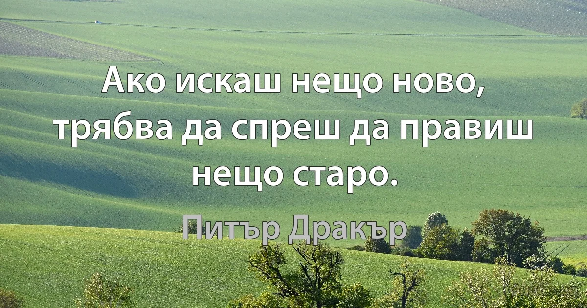 Ако искаш нещо ново, трябва да спреш да правиш нещо старо. (Питър Дракър)