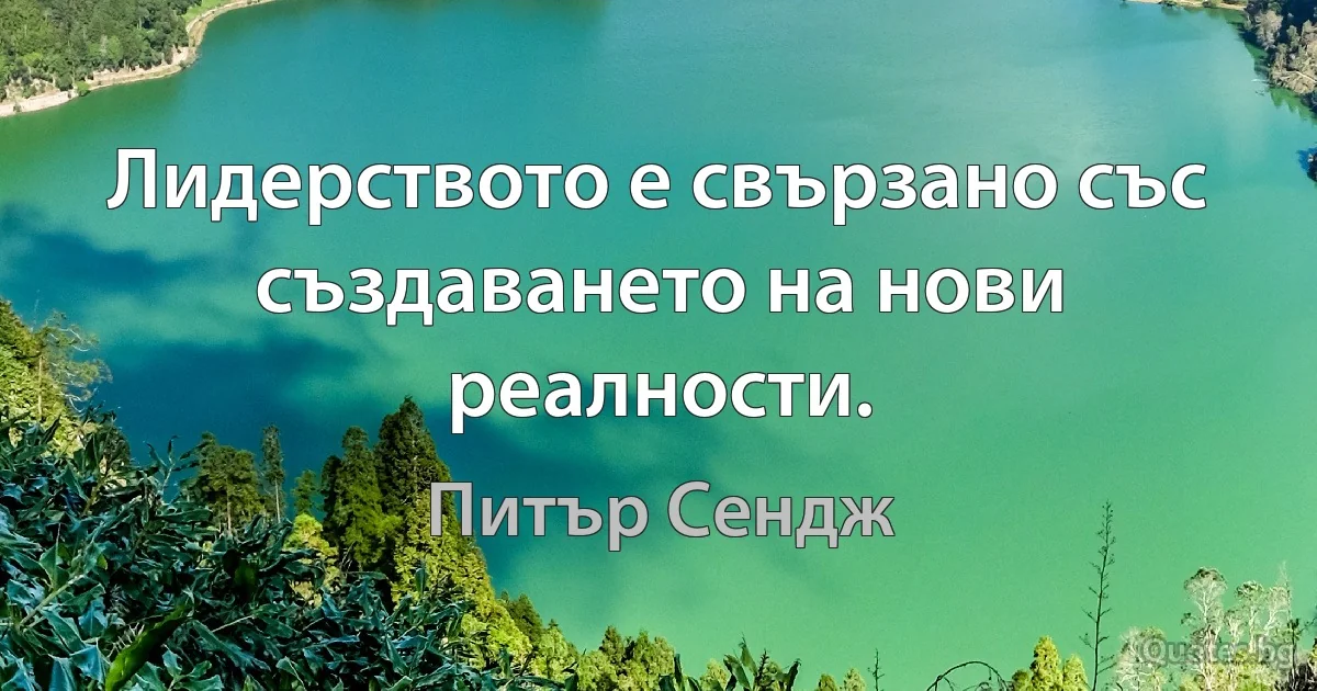 Лидерството е свързано със създаването на нови реалности. (Питър Сендж)