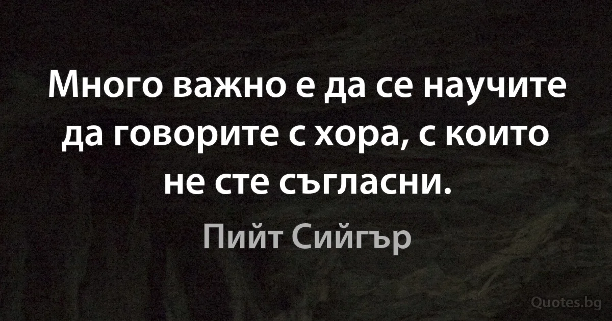 Много важно е да се научите да говорите с хора, с които не сте съгласни. (Пийт Сийгър)