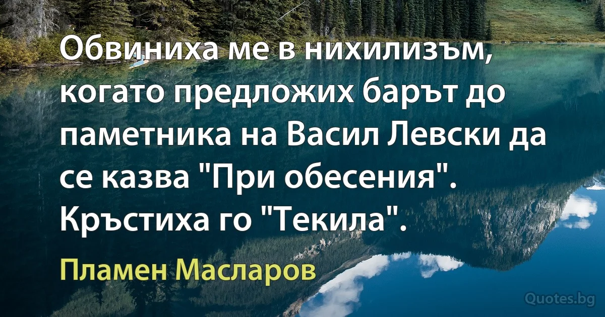 Обвиниха ме в нихилизъм, когато предложих барът до паметника на Васил Левски да се казва "При обесения". Кръстиха го "Текила". (Пламен Масларов)