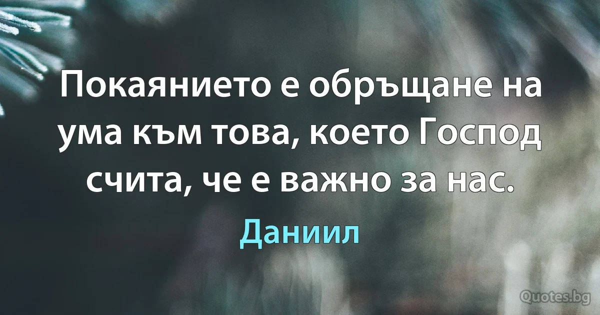 Покаянието е обръщане на ума към това, което Господ счита, че е важно за нас. (Даниил)