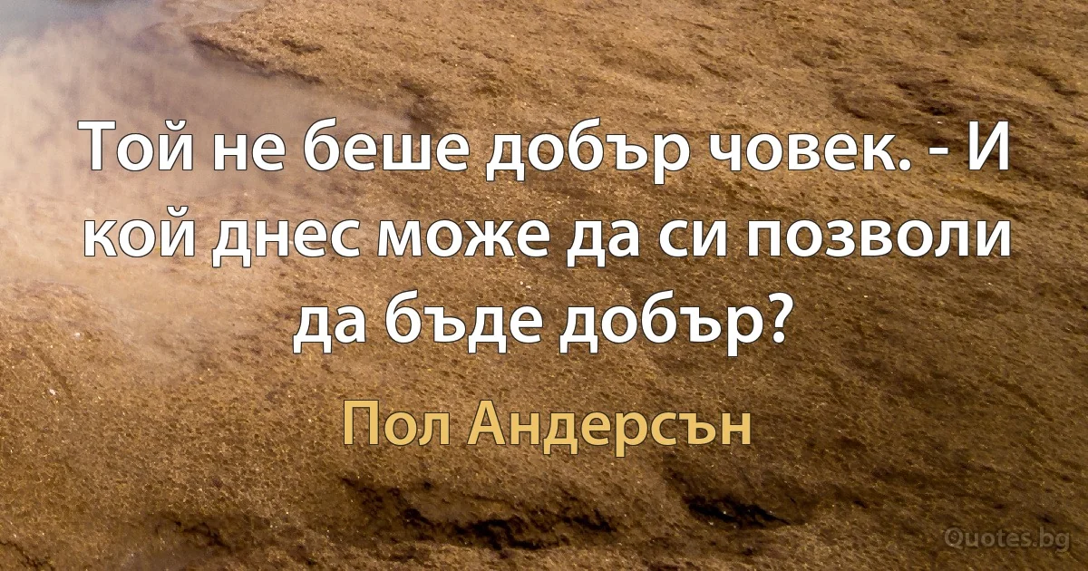 Той не беше добър човек. - И кой днес може да си позволи да бъде добър? (Пол Андерсън)