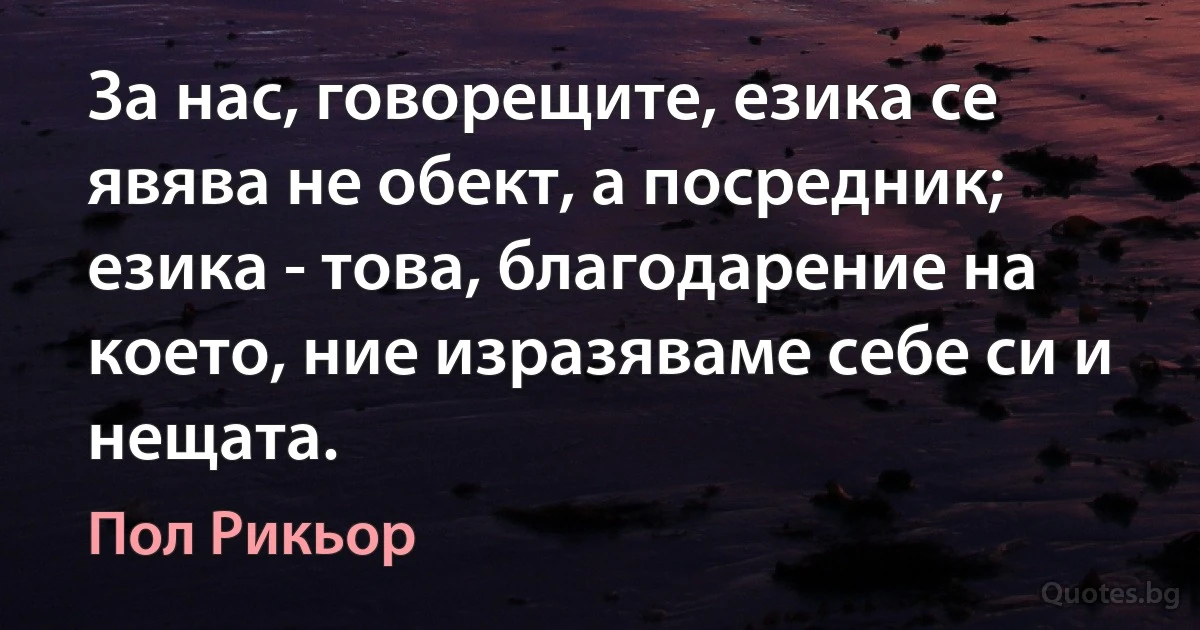 За нас, говорещите, езика се явява не обект, а посредник; езика - това, благодарение на което, ние изразяваме себе си и нещата. (Пол Рикьор)