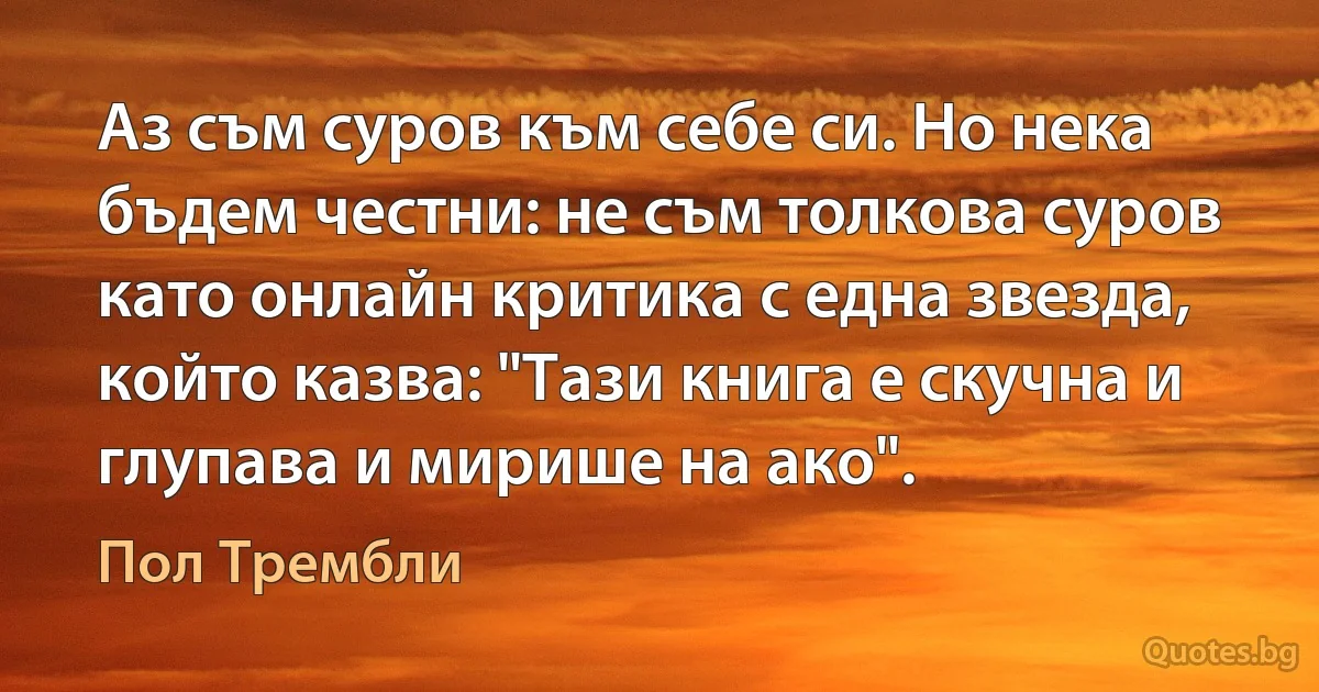 Аз съм суров към себе си. Но нека бъдем честни: не съм толкова суров като онлайн критика с една звезда, който казва: "Тази книга е скучна и глупава и мирише на ако". (Пол Трембли)