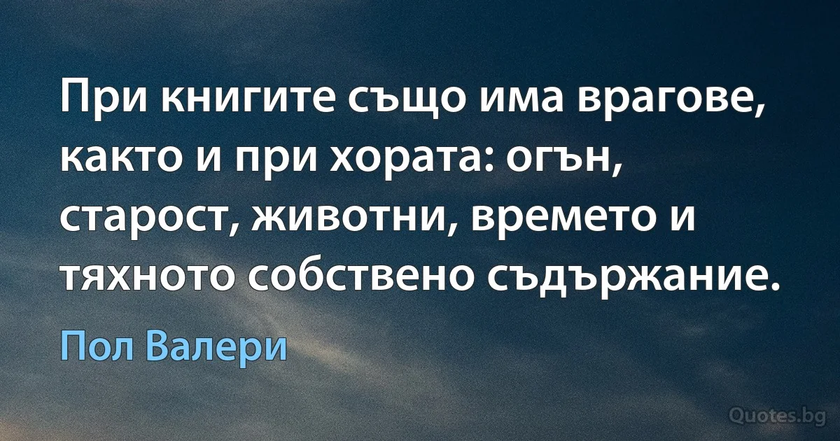 При книгите също има врагове, както и при хората: огън, старост, животни, времето и тяхното собствено съдържание. (Пол Валери)