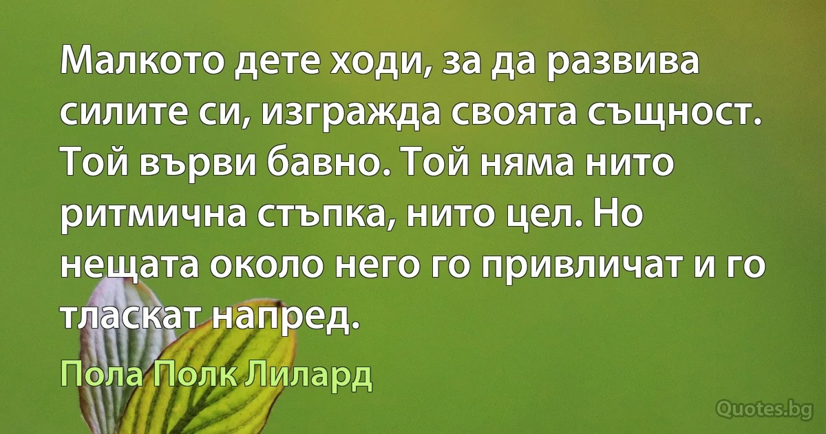 Малкото дете ходи, за да развива силите си, изгражда своята същност. Той върви бавно. Той няма нито ритмична стъпка, нито цел. Но нещата около него го привличат и го тласкат напред. (Пола Полк Лилард)