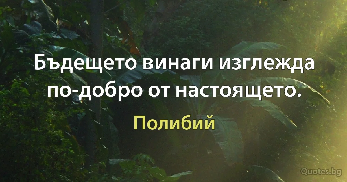 Бъдещето винаги изглежда по-добро от настоящето. (Полибий)