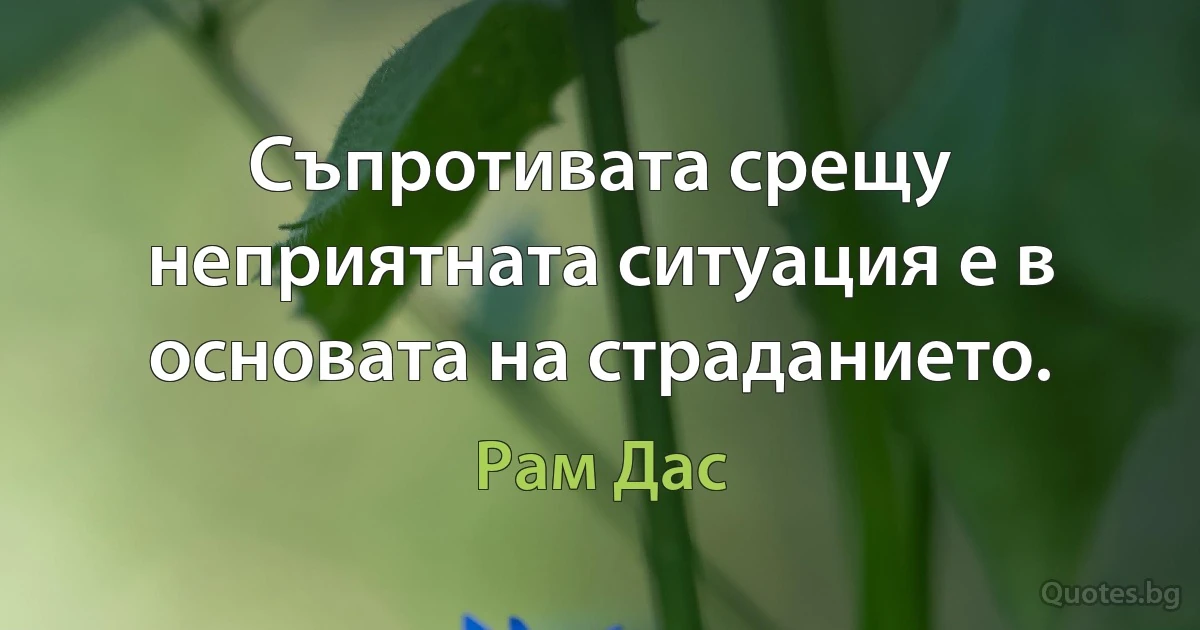 Съпротивата срещу неприятната ситуация е в основата на страданието. (Рам Дас)