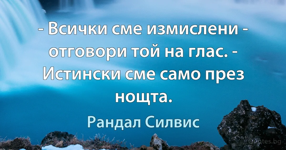 - Всички сме измислени - отговори той на глас. - Истински сме само през нощта. (Рандал Силвис)