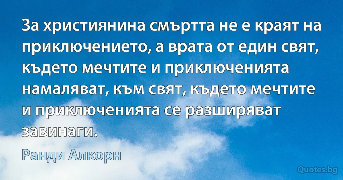 За християнина смъртта не е краят на приключението, а врата от един свят, където мечтите и приключенията намаляват, към свят, където мечтите и приключенията се разширяват завинаги. (Ранди Алкорн)